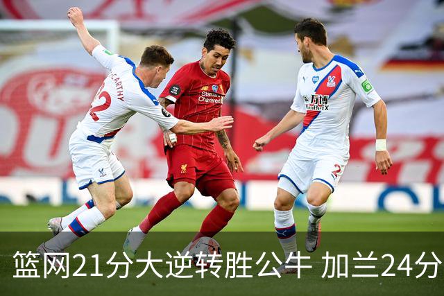 篮网21分大逆转胜公牛 加兰24分骑士险胜猛龙